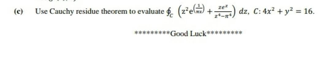 (c)
Use Cauchy residue theorem to evaluate g. (z²e) +) dz, C: 4x? + y? = 16.
zez
*********Good Luck*********
