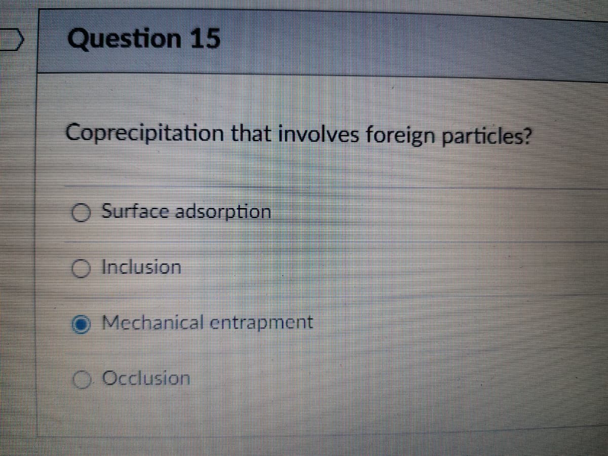 Question 15
Coprecipitation that involves foreign particles?
O Surface adsorption
Inclusion
Mechanical entrapment
O Occlusion
