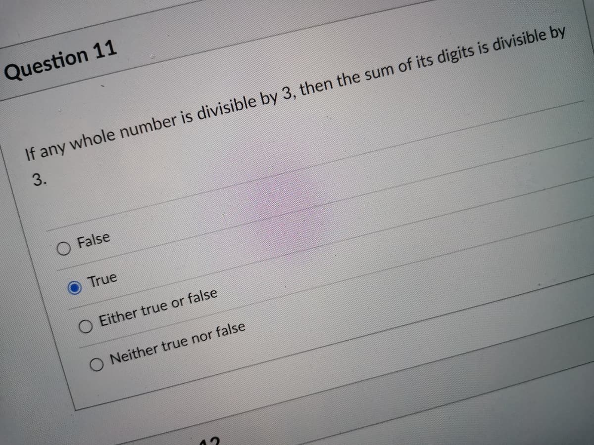 Question 11
If any whole number is divisible by 3, then the sum of its digits is divisible by
3.
O False
True
O Either true or false
O Neither true nor false
