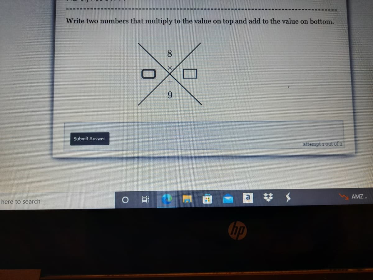 Write two numbers that multiply to the value on top and add to the value on bottom.
8.
口
Submit Answer
attempt 1 out of2
梦 $
a
AMZ...
here to search
O XX+ 9
