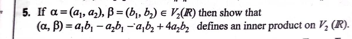 5. If a%3D (а, а,), В 3 (b, b,) € V,(R) then show that
(a, B) = a,b, – a,b, -'a,b, + 4a,b, defines an inner product on V, (R).
