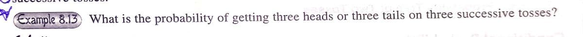 *
Example 8.13 What is the probability of getting three heads or three tails on three successive tosses?