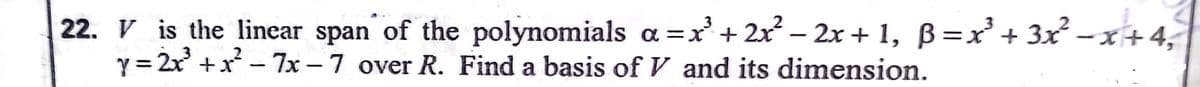 22. V is the linear span of the polynomials a =x + 2x? – 2x + 1, B =x'+ 3x -
y = 2x +x - 7x – 7 over R. Find a basis of V and its dimension.
|
|
