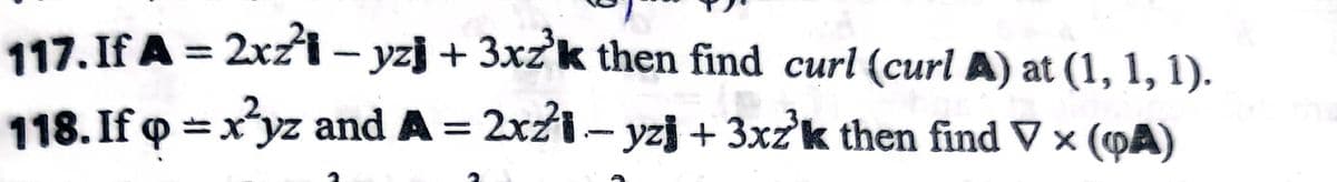 117. If A = 2xZ1 – yzj + 3xz'k then find curl (curl A) at (1, 1, 1).
118. If q =xyz and A = 2xzi- yzj + 3xzk then find V × („A)
