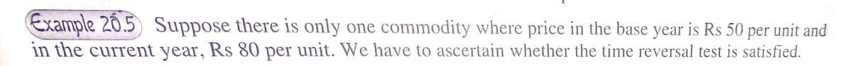 Example 20.5 Suppose there is only one commodity where price in the base year is Rs 50 per unit and
in the current year, Rs 80 per unit. We have to ascertain whether the time reversal test is satisfied.