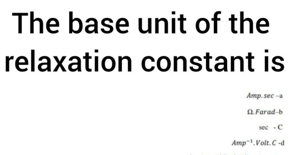 The base unit of the
relaxation constant is
Amp. sec -a
2. Farad-b
sec - C
Amp-1.Volt.C -d
