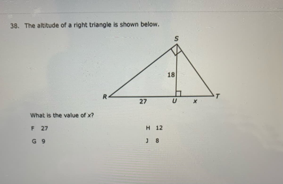 38. The altitude of a right triangle is shown below.
18
R
T
27
What is the value of x?
F
27
H 12
G 9
