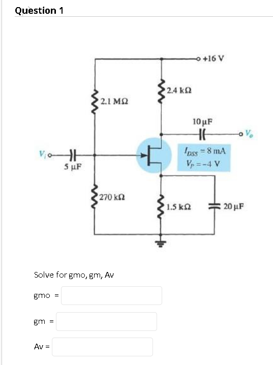 Question 1
o +16 V
2.4 k2
2.1 M2
10uF
Ipss =8 mA
5 μF
Vp = -4 V
270 kn
1.5 k2
20 µF
Solve for gmo, gm, Av
gmo =
gm =
Av
