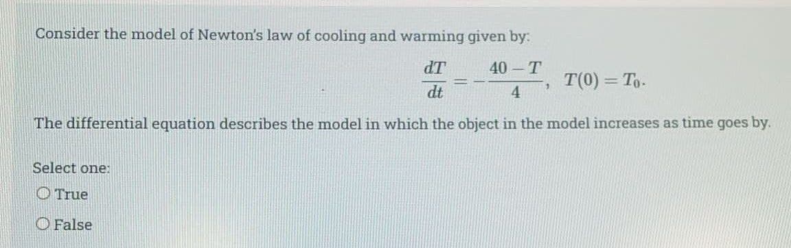 Consider the model of Newton's law of cooling and warming given by:
IP
dt
40 -T
T(0) = To-
%3D
4
The differential equation describes the model in which the object in the model increases as time goes by.
Select one:
O True
O False
