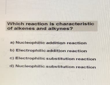 Which reaction is characteristic
of alkenes and alkynes?
a) Nucleophilic addition reaction
b) Electrophilic
addition reaction
c) Electrophilic substitution reaction
d) Nucleophilic substitution reaction