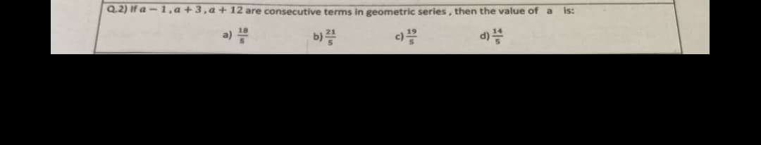 Q.2) If a-1.a +3,a+12 are consecutive terms in geometric series, then the value of a
is:
b) 23