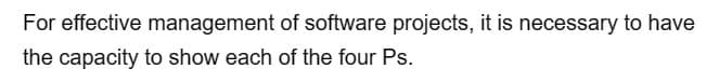 For effective management of software projects, it is necessary to have
the capacity to show each of the four Ps.