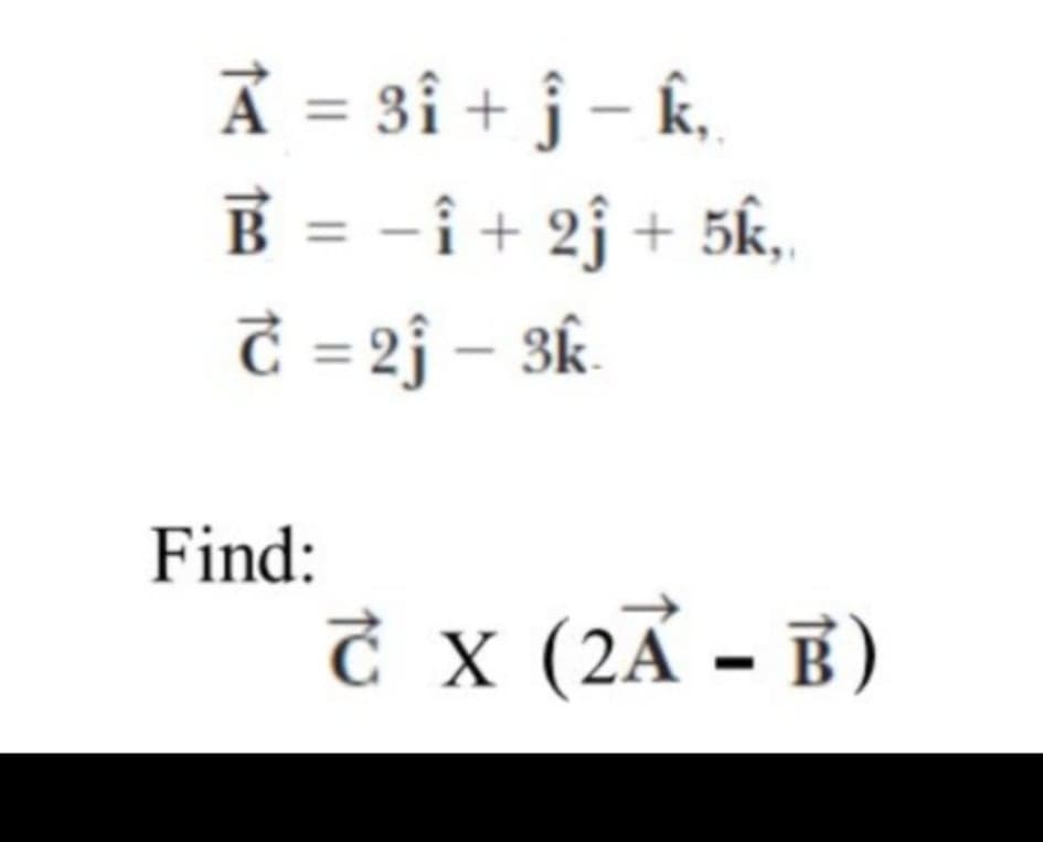 À = 3i + j – k.
B = -i + 2j + 5k,
C = 2j – 3k.
Find:
Ở x (2A - B)
