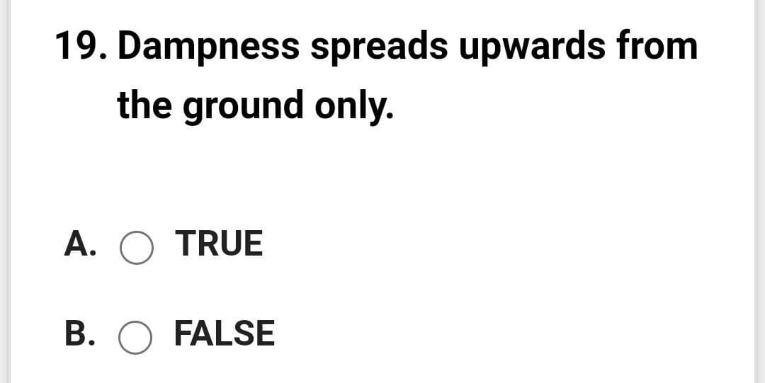 19. Dampness spreads upwards from
the ground only.
A. O TRUE
B. O FALSE
