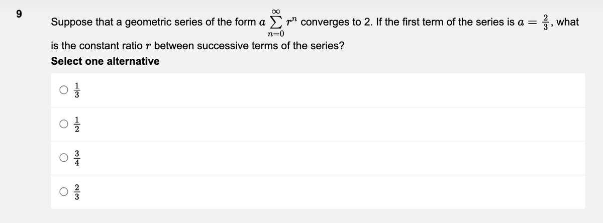 9
Suppose that a geometric series of the form a
n=0
is the constant ratio r between successive terms of the series?
Select one alternative
O
O
1|3
O
Alw
03/10
∞
converges to 2. If the first term of the series is a =
, what