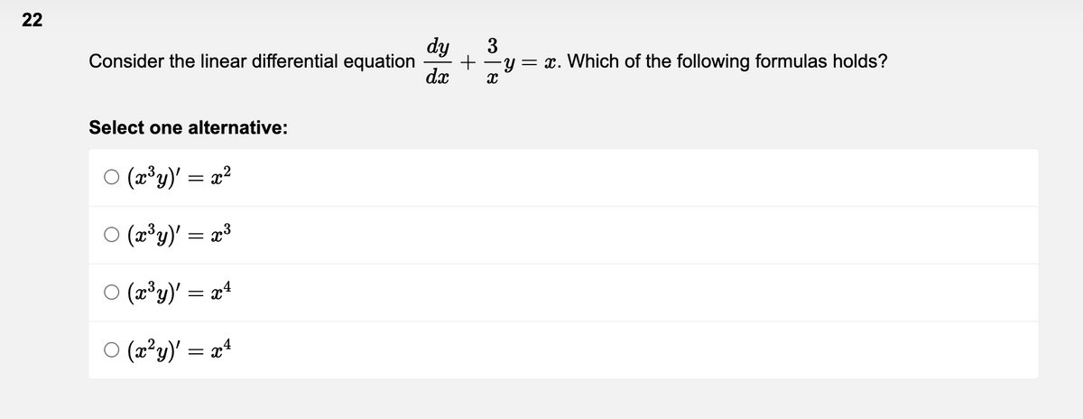 22
Consider the linear differential equation
Select one alternative:
○ (x³y)' = x²
○ (x³y)' = x³
○ (x³y)' = x4
○ (x²y)' = x¹
dy
dx
+
3
-y = x. Which of the following formulas holds?
X