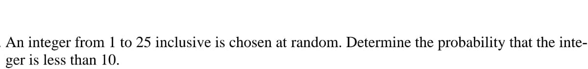 An integer from 1 to 25 inclusive is chosen at random. Determine the probability that the inte-
ger is less than 10.
