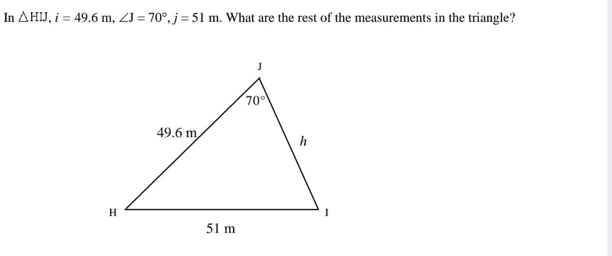 In AHIJ, i = 49.6 m, ZJ = 70°, j = 51 m. What are the rest of the measurements in the triangle?
70°
49.6 m
h
H
51 m
