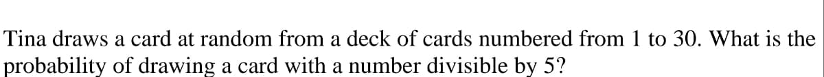 Tina draws a card at random from a deck of cards numbered from 1 to 30. What is the
probability of drawing a card with a number divisible by 5?
