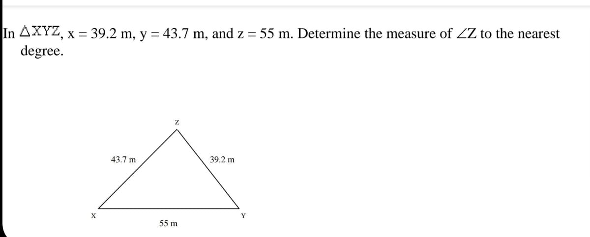 In AXYZ, x = 39.2 m, y = 43.7 m, and z = 55 m. Determine the measure of ZZ to the nearest
degree.
43.7 m
39.2 m
Y
55 m
