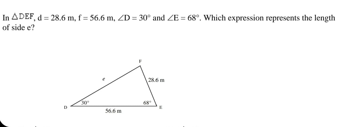 In ADEF, d = 28.6 m, f = 56.6 m, ZD = 30° and ZE = 68°. Which expression represents the length
of side e?
F
28.6 m
30°
68°
E
56.6 m
