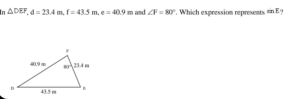 In ADEF, d = 23.4 m, f = 43.5 m, e = 40.9 m and ZF = 80°. Which expression represents sin E?
%3D
%3D
F
40.9 m
80 23.4 m
D
E
43.5 m
