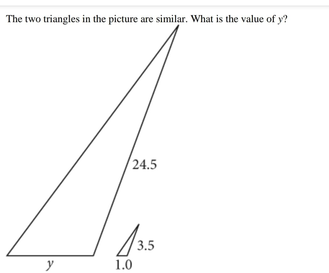 The two triangles in the picture
are similar. What is the value of y?
24.5
3.5
y
1.0
