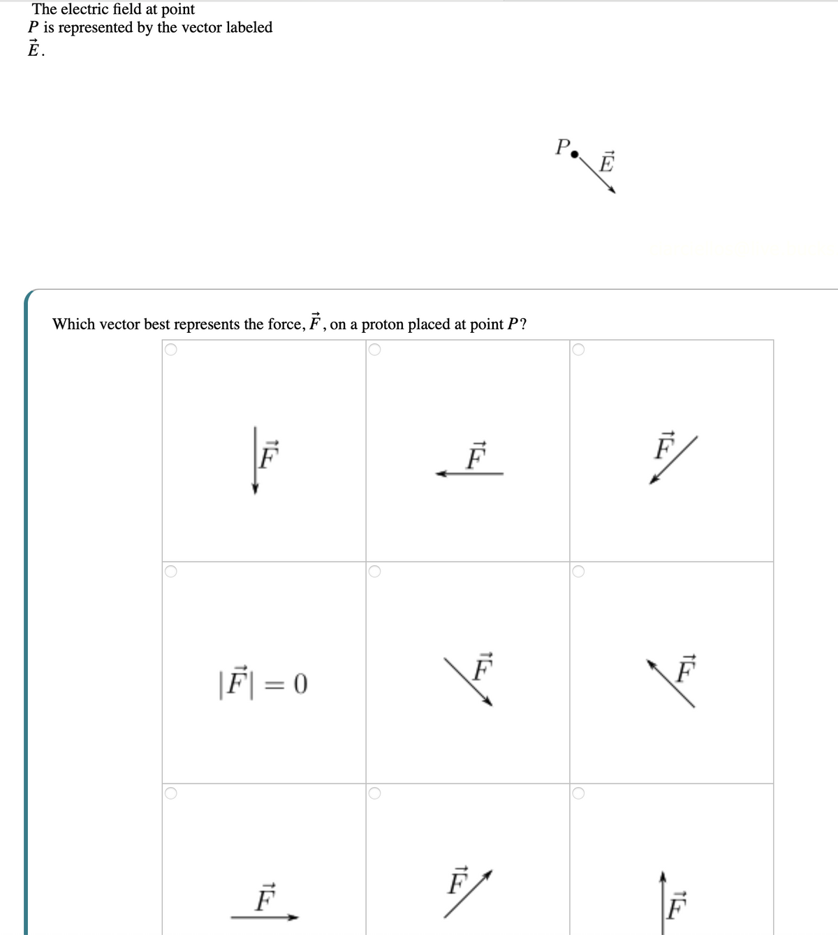 The electric field at point
P is represented by the vector labeled
Ē.
P. E
Which vector best represents the force, F, on a proton placed at point P?
|F
F
||F| = 0
O
IO
F
F/
T