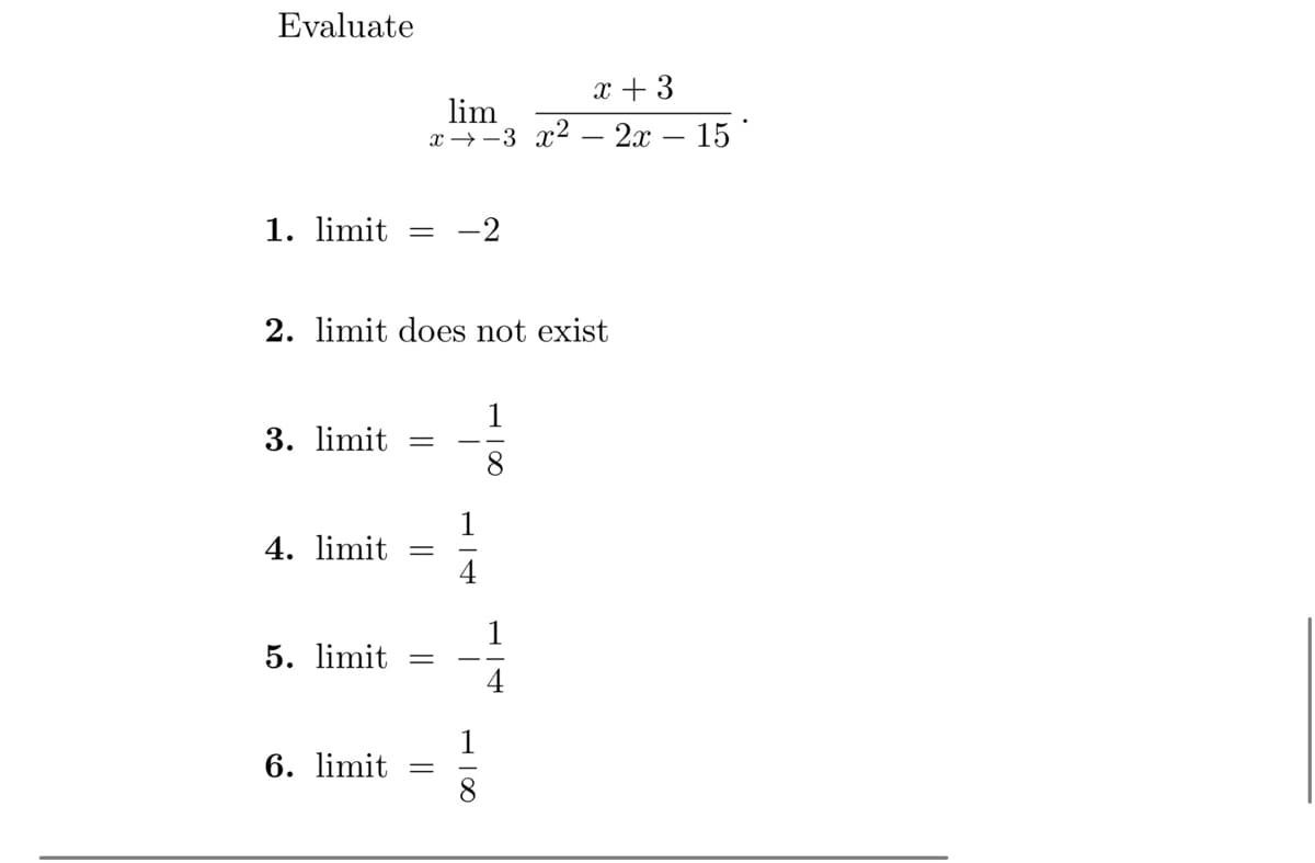 Evaluate
1. limit = -2
2. limit does not exist
3. limit
x + 3
lim
x-3 x² - 2x - 15*
4. limit =
5. limit
6. limit
=
=
4
∞| T
1
8
1