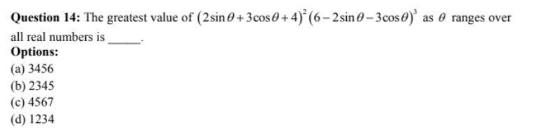 Question 14: The greatest value of (2 sin 0 + 3cos0+ 4)* (6– 2sin0 – 3cos0)' as 0 ranges over
all real numbers is
Options:
(а) 3456
(b) 2345
(c) 4567
(d) 1234
