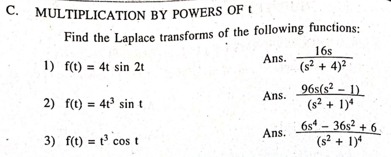 MULTIPLICATION BY POWERS OF t
Find the Laplace transforms of the following functions:
16s
Ans.
1) f(t) = 4t sin 2t
(s? + 4)2
96s(s? – 1)
(s² + 1)ª
Ans.
2) f(t) = 4t3 sin t
6s4 – 36s? + 6
(s? + 1)4
Ans.
3) f(t) = t³ cos t
= t° cos
