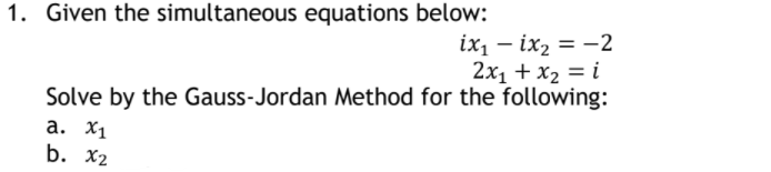 1. Given the simultaneous equations below:
ix, – ix2 = -2
2x1 + x2 = i
Solve by the Gauss-Jordan Method for the following:
a. X1
b. X2
