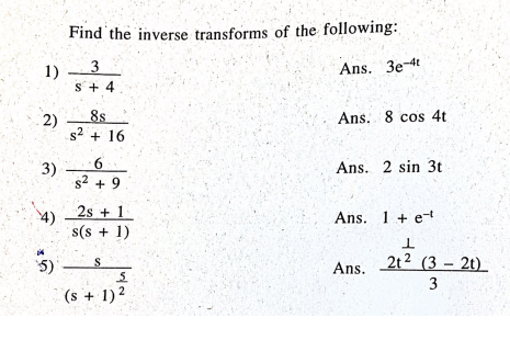 Find the inverse transforms of the following:
3
Ans. 3e-4t
1)
S+ 4
8s
Ans. 8 cos 4t
2)
s2 + 16
6.
Ans. 2 sin 3t
s2 + 9
4)
2s + 1
Ans. 1 + et
s(s + 1)
5)
2t2 (3 – 2t)
Ans.
3
(s + 1)2
3)
