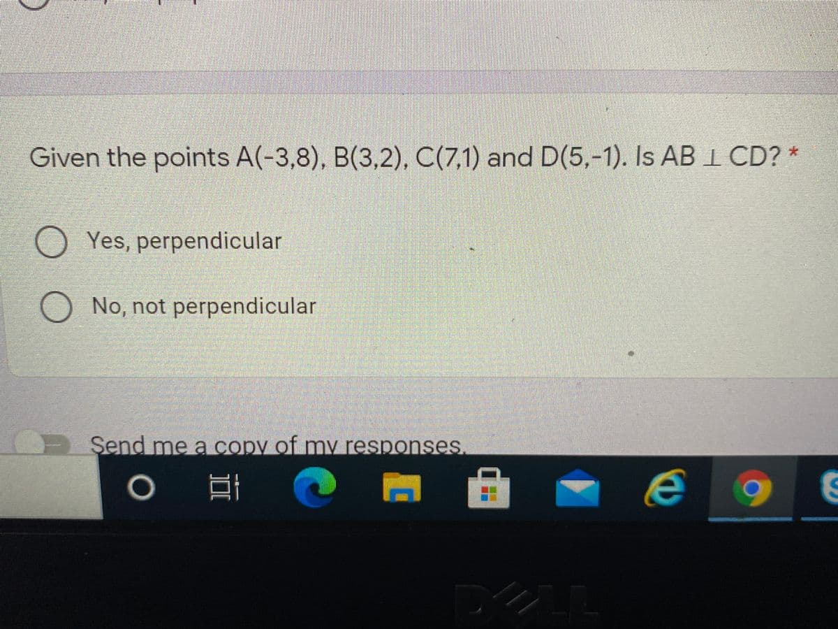 Given the points A(-3,8), B(3,2), C(7,1) and D(5,-1). Is AB 1 CD?*
Yes, perpendicular
O No, not perpendicular
Şend me a copy of my responses.
