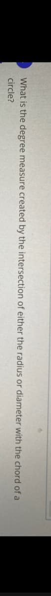 What is the degree measure created by the intersection of either the radius or diameter with the chord of a
circle?
