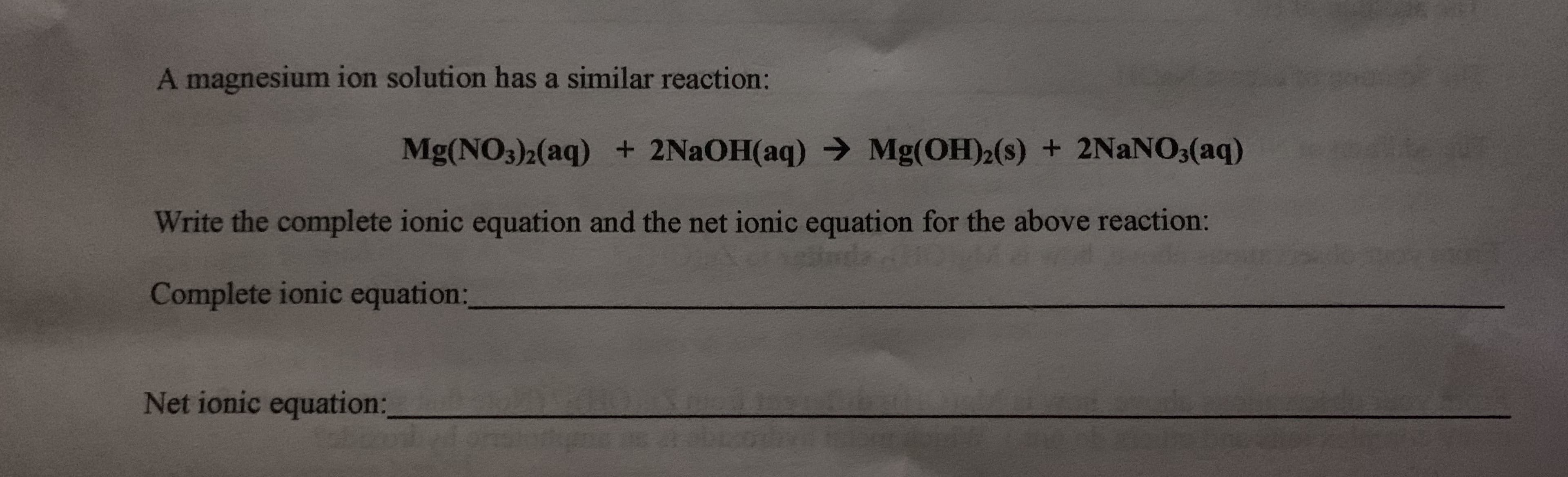 Mg(NO3)2(aq) + 2N2OH(aq) → Mg(OH)2(s) + 2NANO3(aq)
Write the complete ionic equation and the net ionic equation for the above reaction:
