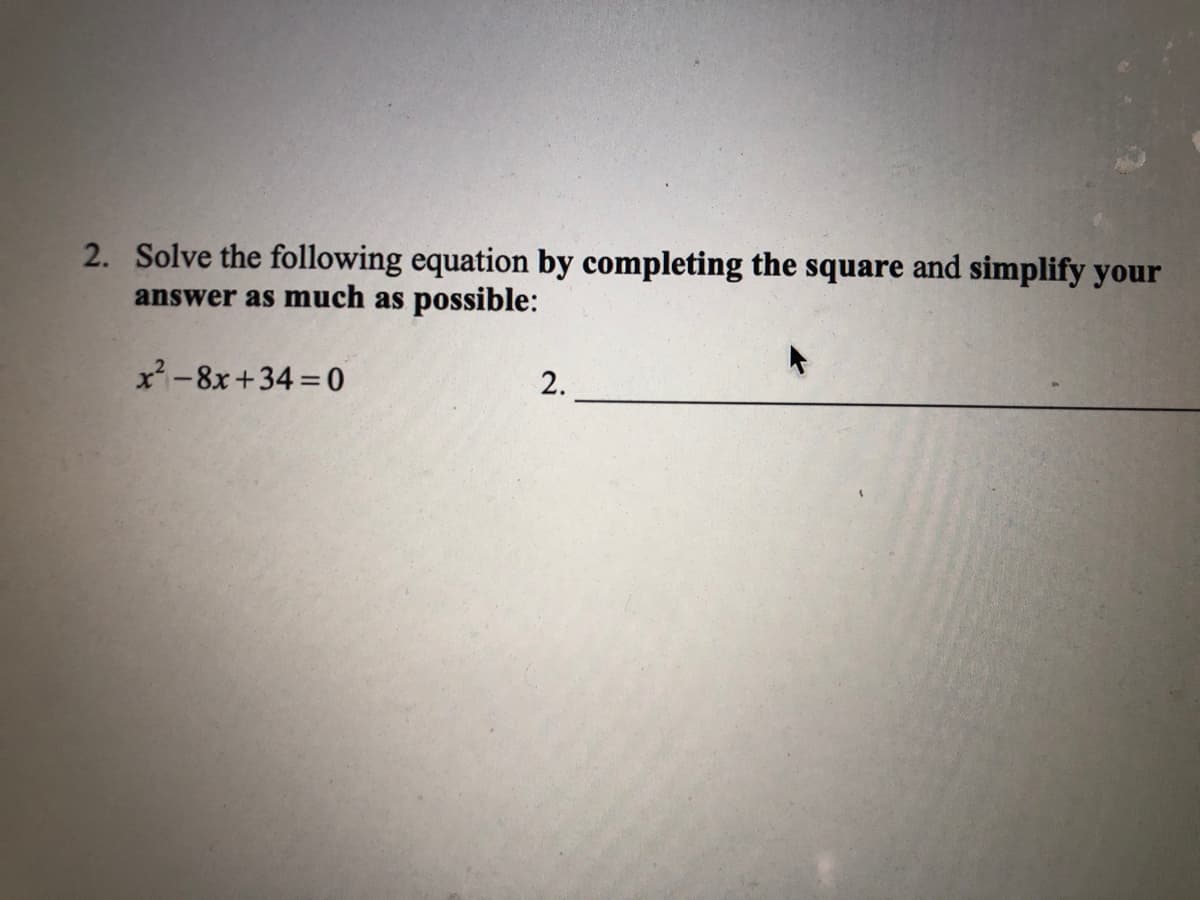 2. Solve the following equation by completing the square and simplify your
answer as much as
possible:
x-8x+34 0
2.
