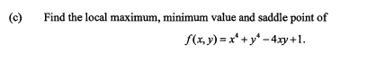 (c)
Find the local maximum, minimum value and saddle point of
f(x, y) = x* + y* -4xy+1.
