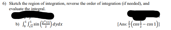 6) Sketch the region of integration, reverse the order of integration (if needed), and
evaluate the integral.
b) Lasin () dydx
[Ans: (cos – cos 1)1
