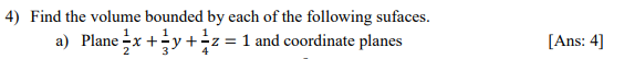 4) Find the volume bounded by each of the following sufaces.
a) Plane x +y +-z = 1 and coordinate planes
[Ans: 4]
3
4
