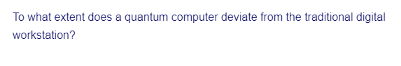 To what extent does a quantum computer deviate from the traditional digital
workstation?