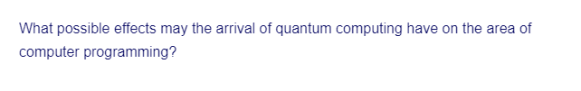 What possible effects may the arrival of quantum computing have on the area of
computer programming?