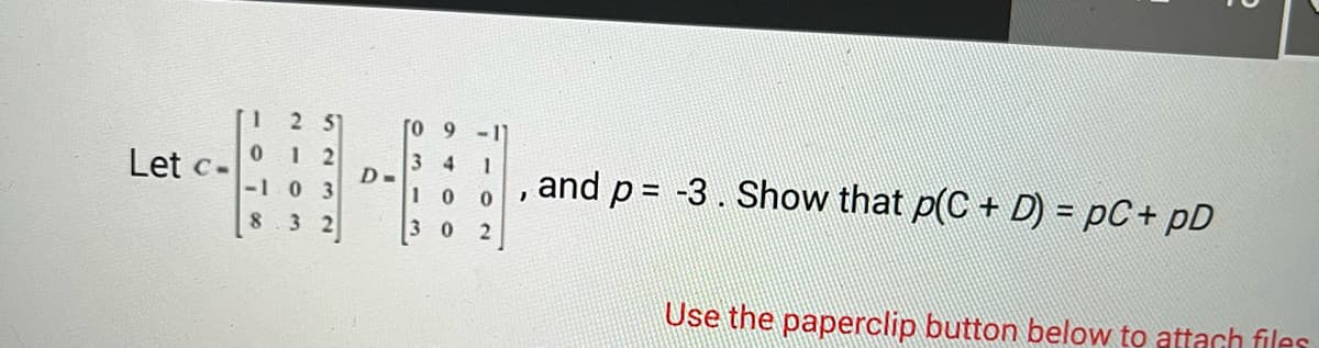 Let c-
2 5
12
03
De
DO46
34
10
0
1
, and p = -3. Show that p(C + D) = pC+pD
0
2
Use the paperclip button below to attach files