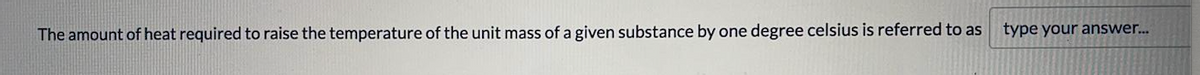 The amount of heat required to raise the temperature of the unit mass of a given substance by one degree celsius is referred to as
type your answer.
