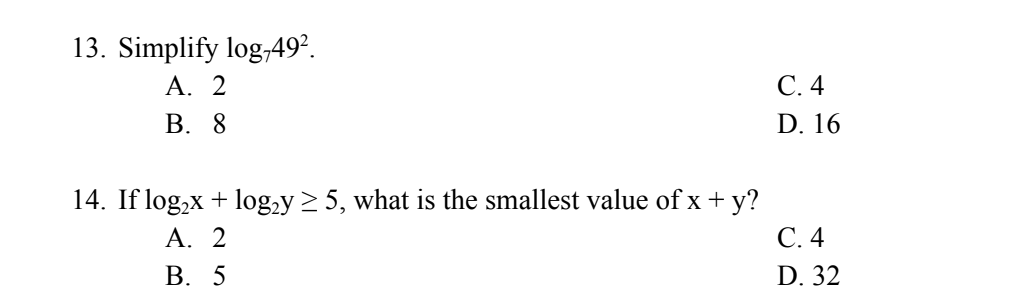 13. Simplify log,49².
A. 2
B. 8
14. If log₂x + log₂y ≥ 5, what is the smallest value of x + y?
A. 2
B. 5
C. 4
D. 16
C. 4
D. 32