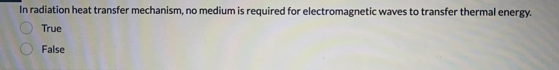 In radiation heat transfer mechanism, no medium is required for electromagnetic waves to transfer thermal energy.
True
False
