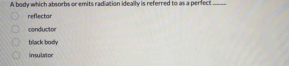A body which absorbs or emits radiation ideally is referred to as a perfect
...... ..
reflector
conductor
black body
insulator
