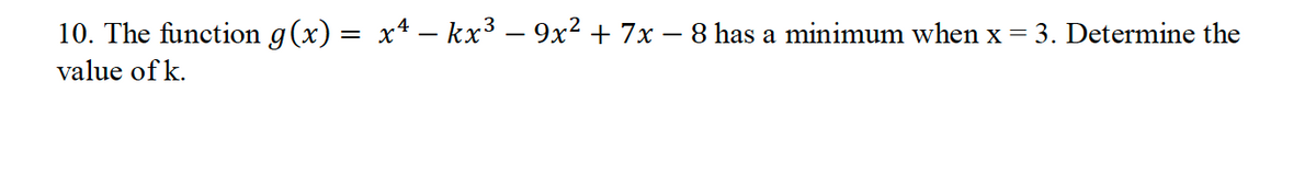 10. The function g(x) = x² − kx³ − 9x² + 7x − 8 has a minimum when x = 3. Determine the
value of k.