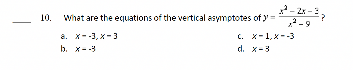 10.
What are the equations of the vertical asymptotes of } =
x = -3, x = 3
x = 1, x = -3
x = -3
x= 3
a.
b.
x²–2x-3?
x² - 9
C.
d.