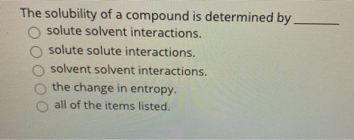 The solubility of a compound is determined by.
O solute solvent interactions.
solute solute interactions.
O solvent solvent interactions.
the change in entropy.
all of the items listed.
